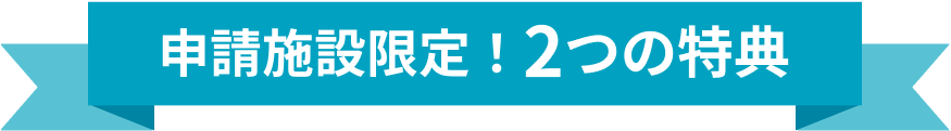申請施設限定！2つの特典