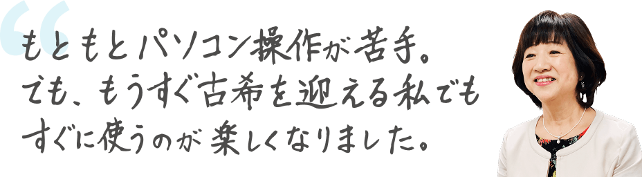 もともとパソコン操作が苦手。でも、もうすぐ古希を迎える私でもすぐに使うのが楽しくなりました。